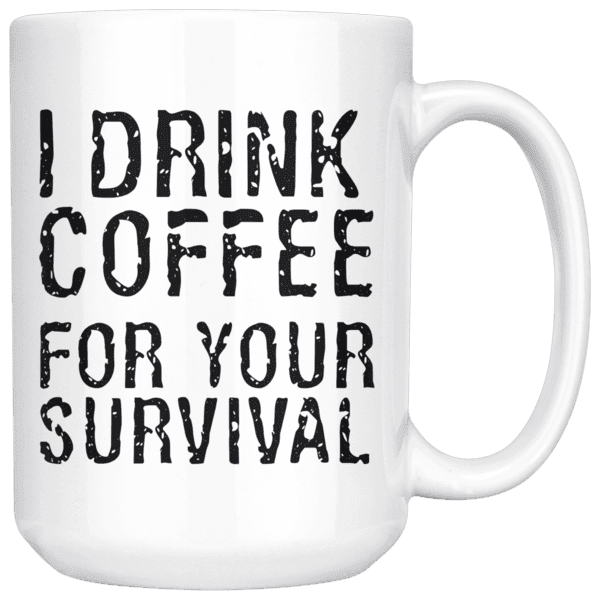 I Drink Coffee For Your Survival Funny Coffee Mug 15oz Wht